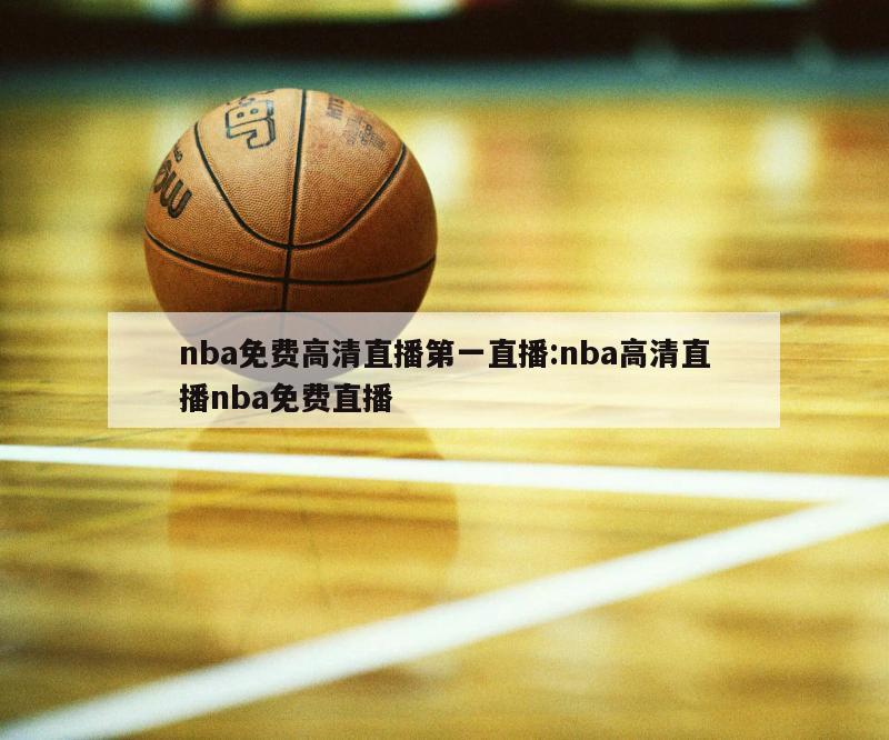 nba免费高清直播第一直播:nba高清直播nba免费直播