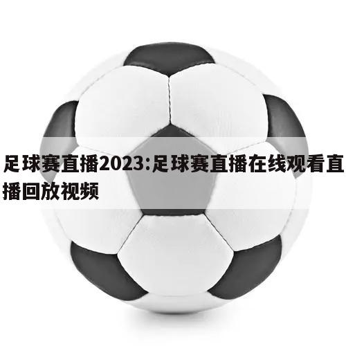 足球赛直播2023:足球赛直播在线观看直播回放视频