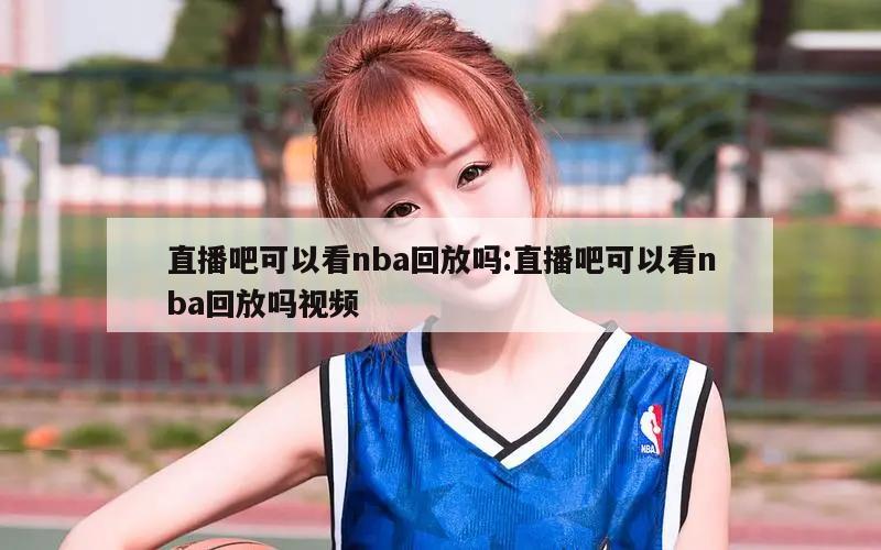 直播吧可以看nba回放吗:直播吧可以看nba回放吗视频