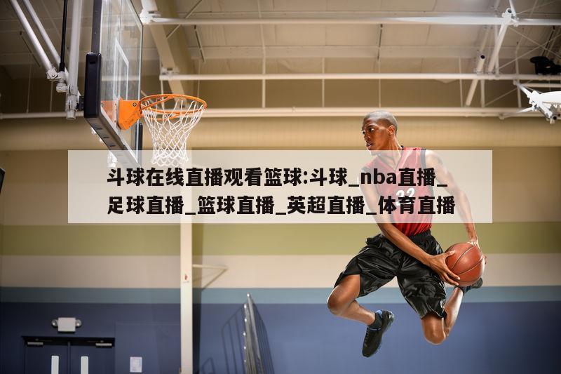 斗球在线直播观看篮球:斗球_nba直播_足球直播_篮球直播_英超直播_体育直播