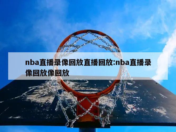 nba直播录像回放直播回放:nba直播录像回放像回放