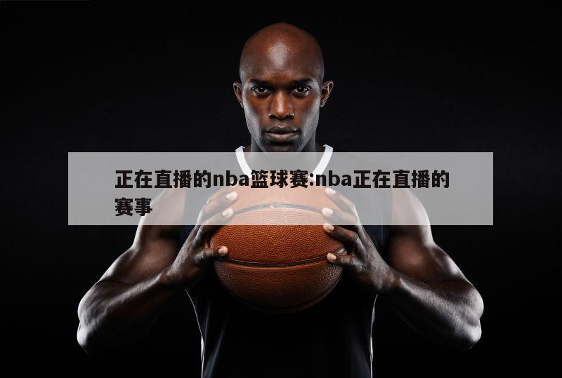 正在直播的nba篮球赛:nba正在直播的赛事