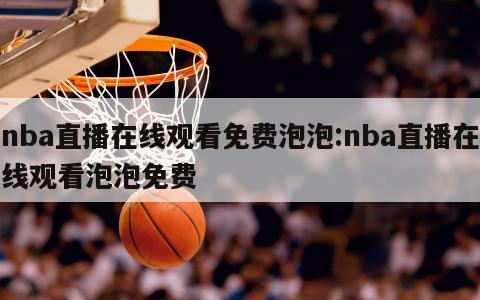 nba直播在线观看免费泡泡:nba直播在线观看泡泡免费