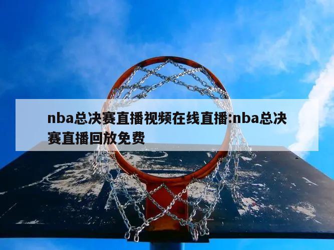 nba总决赛直播视频在线直播:nba总决赛直播回放免费