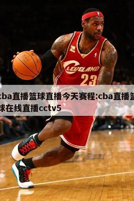 cba直播篮球直播今天赛程:cba直播篮球在线直播cctv5