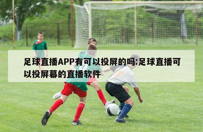 足球直播APP有可以投屏的吗:足球直播可以投屏幕的直播软件