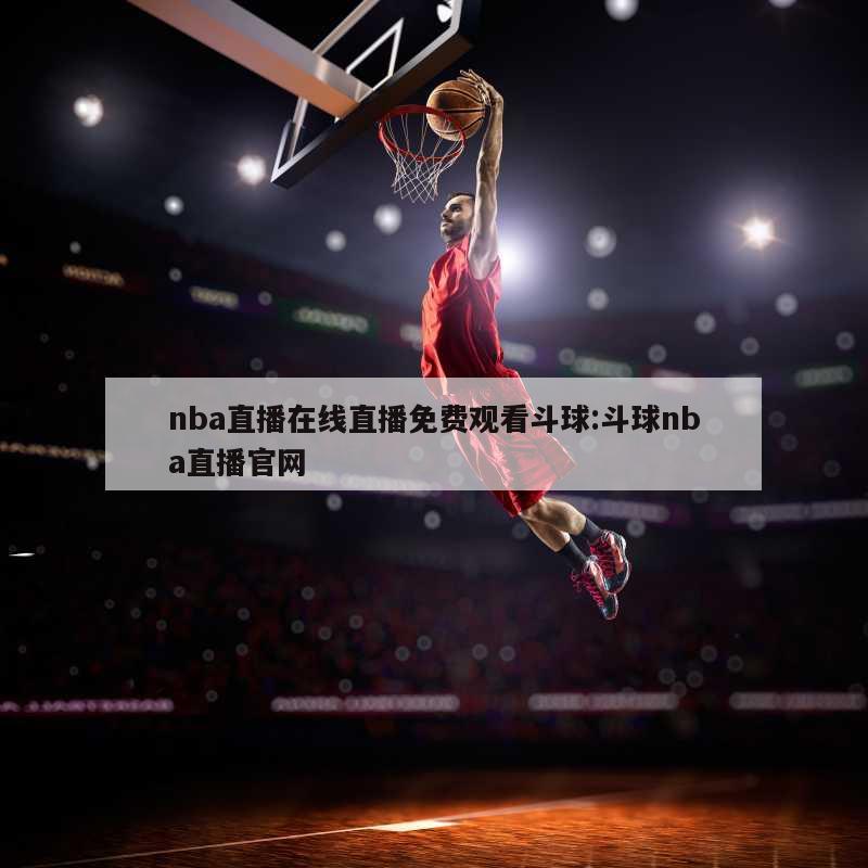 nba直播在线直播免费观看斗球:斗球nba直播官网