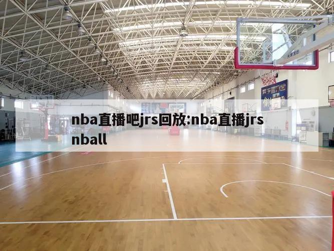 nba直播吧jrs回放:nba直播jrsnball