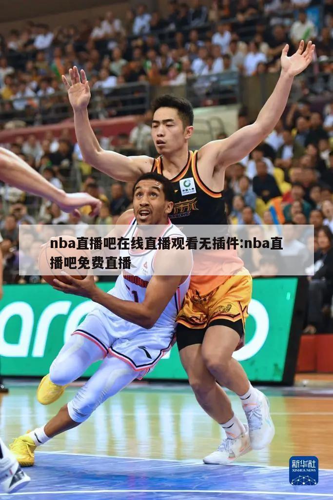 nba直播吧在线直播观看无插件:nba直播吧免费直播