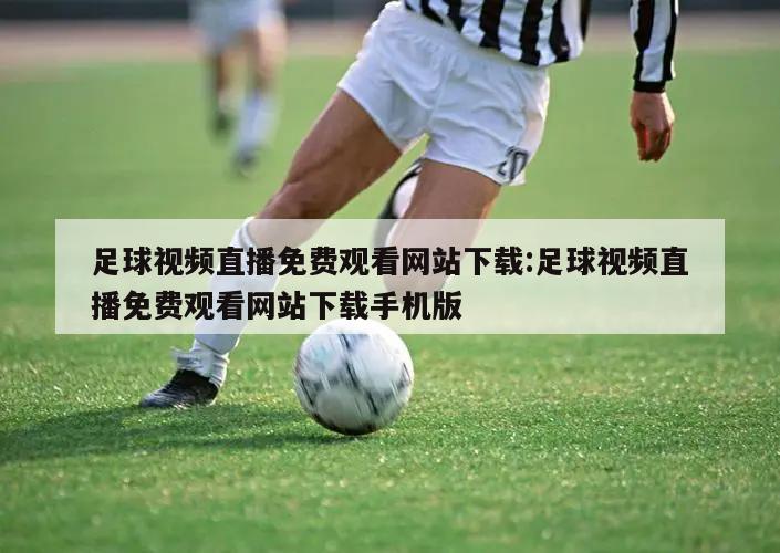 足球视频直播免费观看网站下载:足球视频直播免费观看网站下载手机版