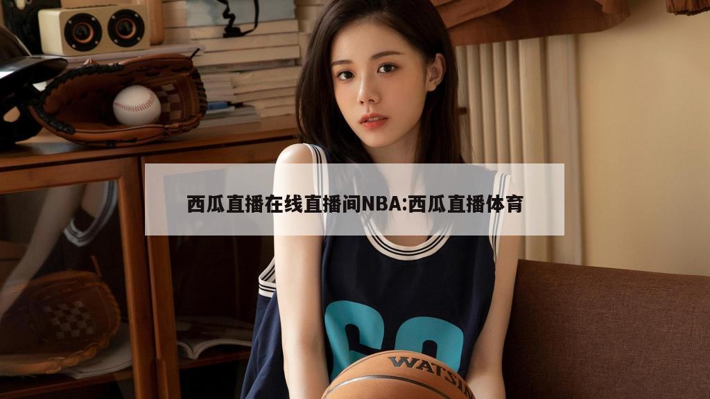 西瓜直播在线直播间NBA:西瓜直播体育