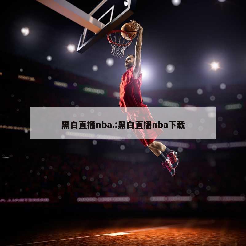 黑白直播nba.:黑白直播nba下载