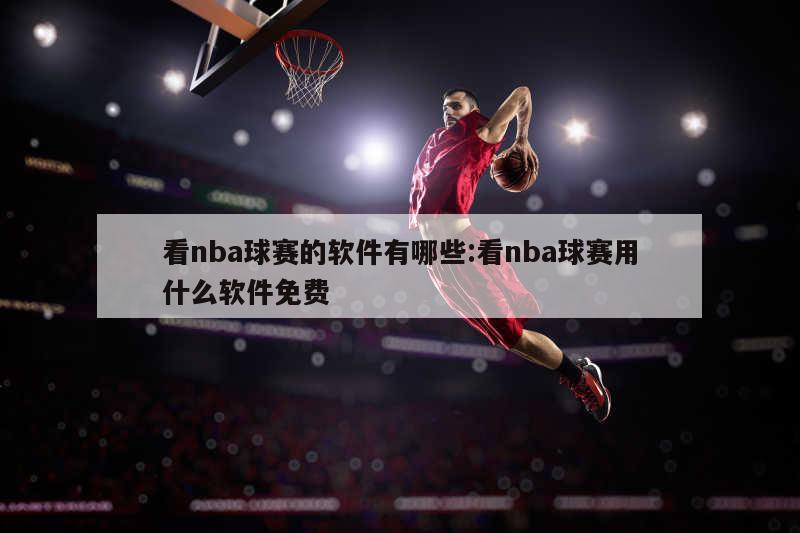 看nba球赛的软件有哪些:看nba球赛用什么软件免费