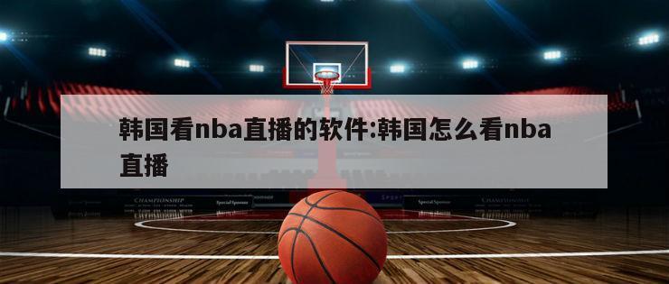 韩国看nba直播的软件:韩国怎么看nba直播