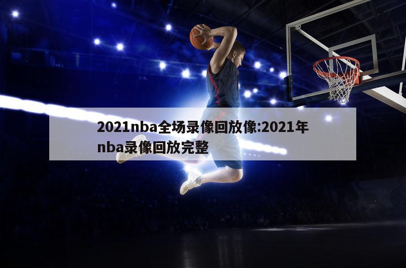 2021nba全场录像回放像:2021年nba录像回放完整