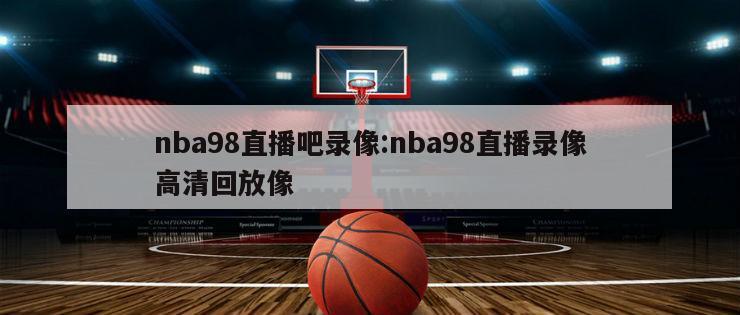 nba98直播吧录像:nba98直播录像高清回放像