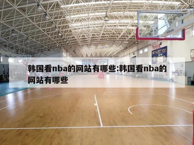 韩国看nba的网站有哪些:韩国看nba的网站有哪些