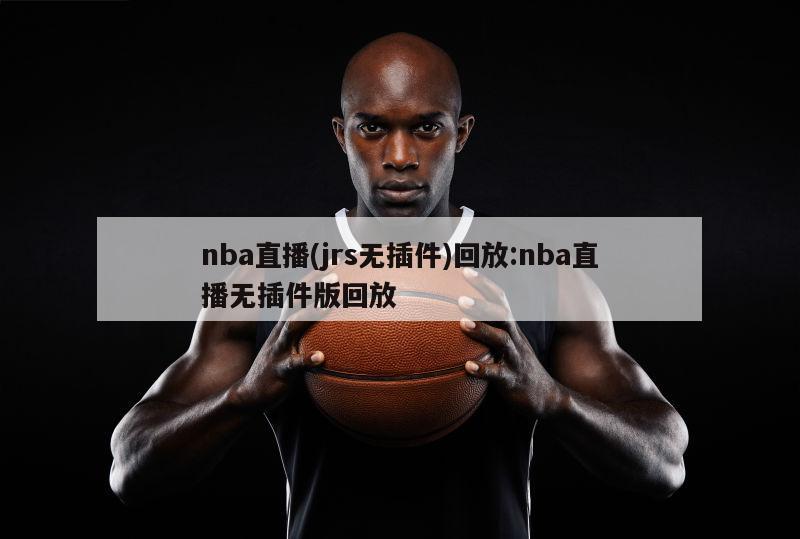 nba直播(jrs无插件)回放:nba直播无插件版回放