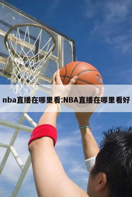 nba直播在哪里看:NBA直播在哪里看好