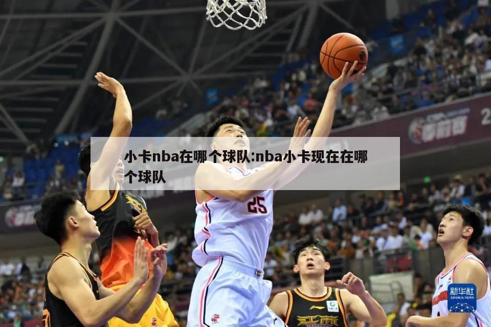 小卡nba在哪个球队:nba小卡现在在哪个球队