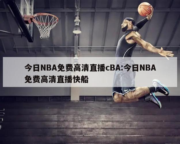 今日NBA免费高清直播cBA:今日NBA免费高清直播快船