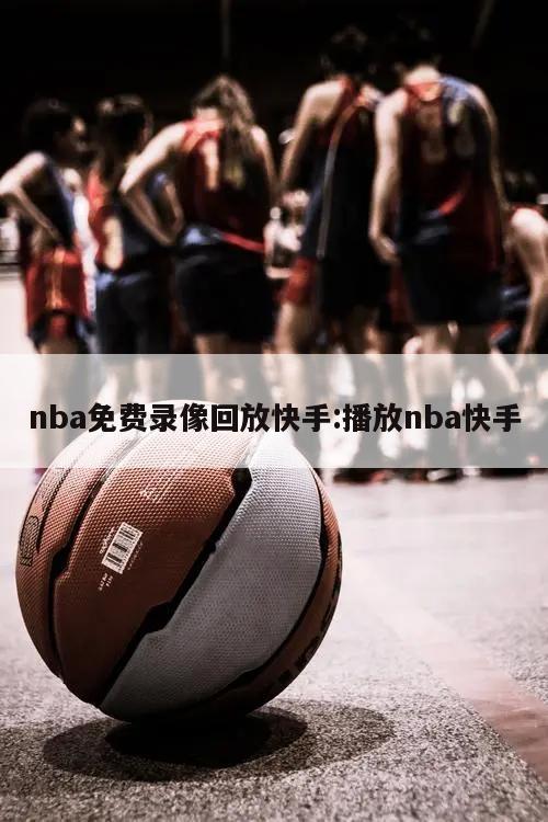 nba免费录像回放快手:播放nba快手