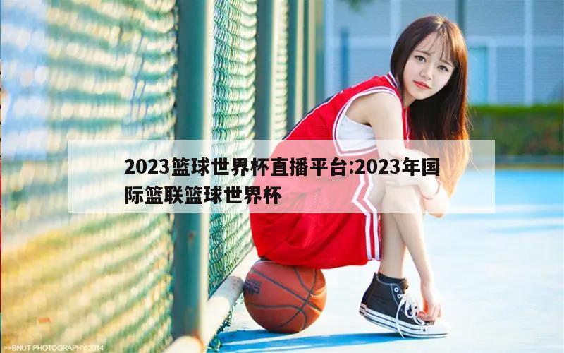 2023篮球世界杯直播平台:2023年国际篮联篮球世界杯